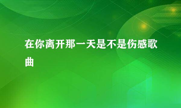 在你离开那一天是不是伤感歌曲