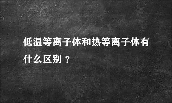 低温等离子体和热等离子体有什么区别 ？