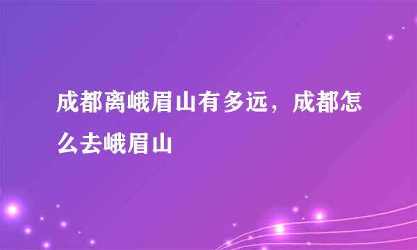 成都离峨眉山有多远，成都怎么去峨眉山