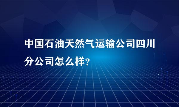 中国石油天然气运输公司四川分公司怎么样？