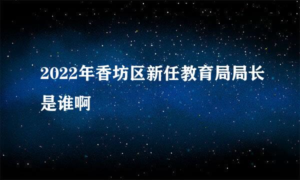 2022年香坊区新任教育局局长是谁啊