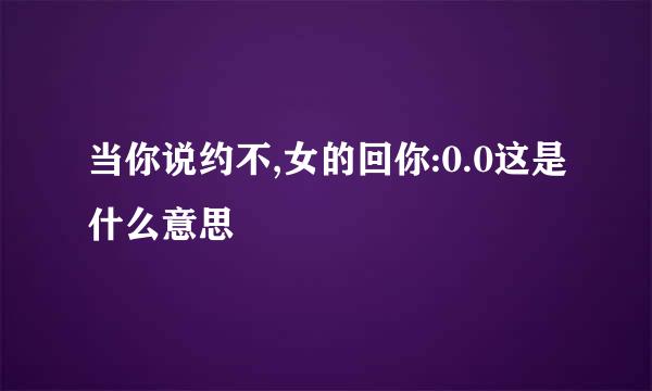 当你说约不,女的回你:0.0这是什么意思