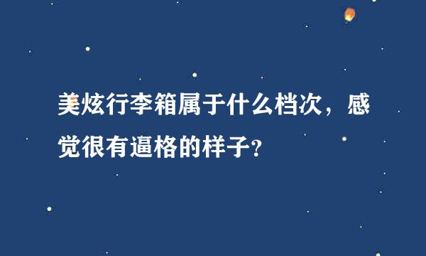 美炫行李箱属于什么档次，感觉很有逼格的样子？