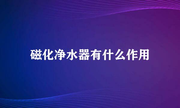 磁化净水器有什么作用