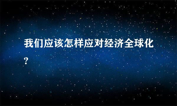 我们应该怎样应对经济全球化?