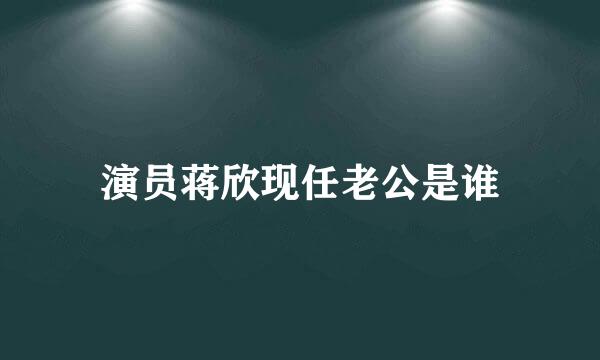 演员蒋欣现任老公是谁