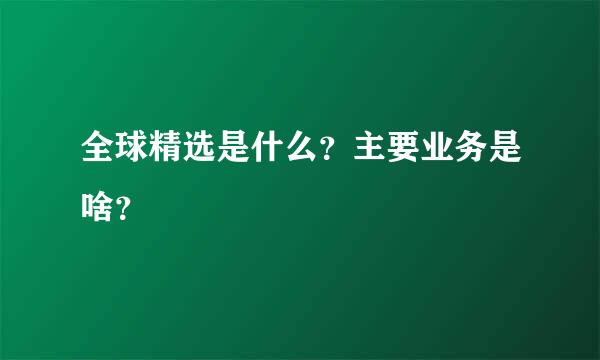 全球精选是什么？主要业务是啥？