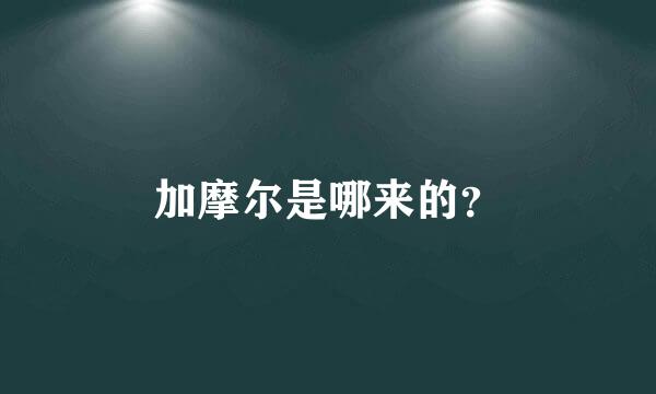 加摩尔是哪来的？