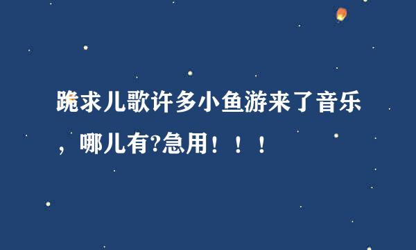 跪求儿歌许多小鱼游来了音乐，哪儿有?急用！！！