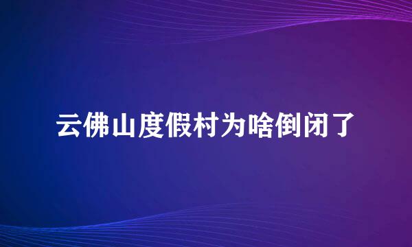 云佛山度假村为啥倒闭了