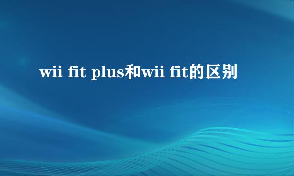 wii fit plus和wii fit的区别