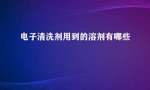 电子清洗剂用到的溶剂有哪些