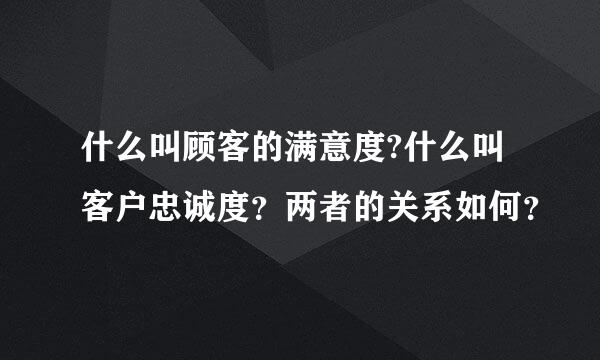 什么叫顾客的满意度?什么叫客户忠诚度？两者的关系如何？