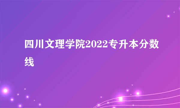 四川文理学院2022专升本分数线