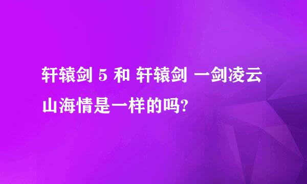 轩辕剑 5 和 轩辕剑 一剑凌云山海情是一样的吗?