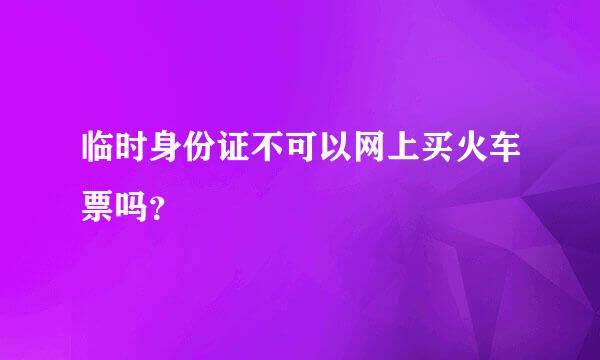 临时身份证不可以网上买火车票吗？