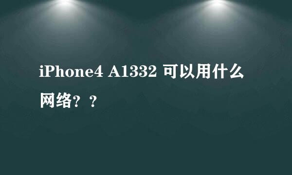 iPhone4 A1332 可以用什么网络？？