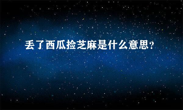 丢了西瓜捡芝麻是什么意思？