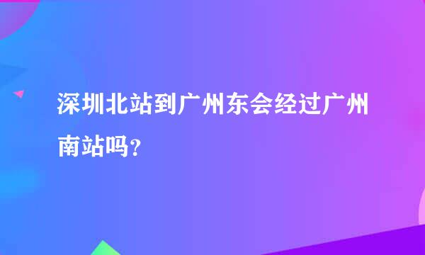 深圳北站到广州东会经过广州南站吗？