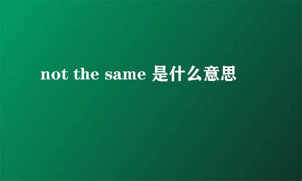 not the same 是什么意思