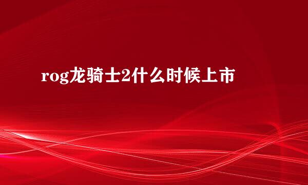 rog龙骑士2什么时候上市