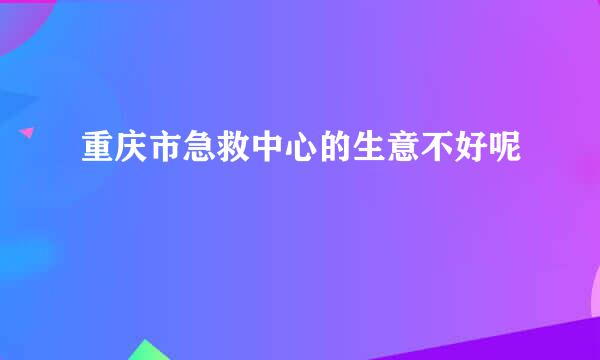 重庆市急救中心的生意不好呢