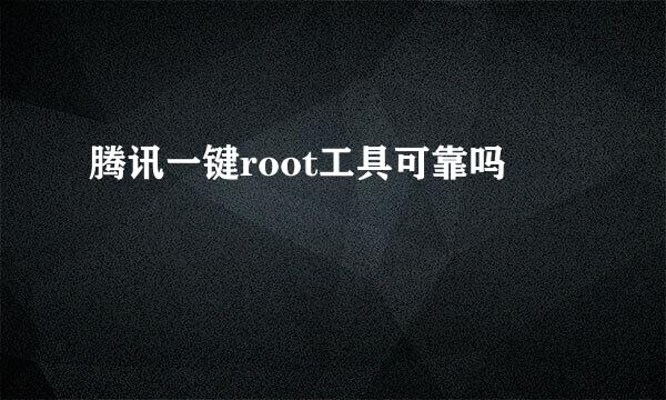 腾讯一键root工具可靠吗