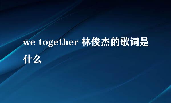 we together 林俊杰的歌词是什么