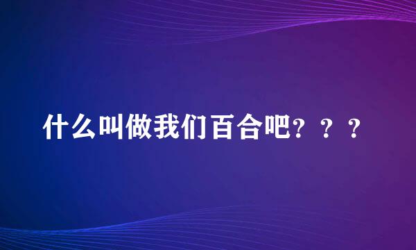 什么叫做我们百合吧？？？