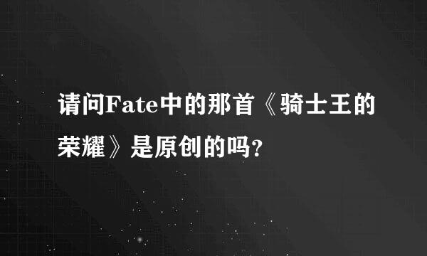 请问Fate中的那首《骑士王的荣耀》是原创的吗？