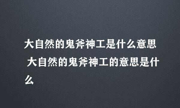 大自然的鬼斧神工是什么意思 大自然的鬼斧神工的意思是什么