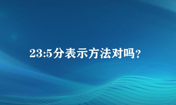 23:5分表示方法对吗？