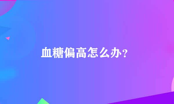 血糖偏高怎么办？