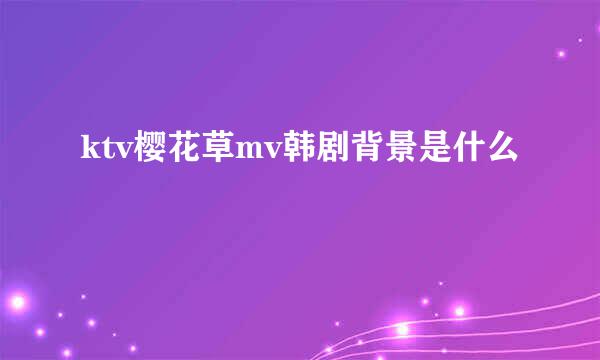 ktv樱花草mv韩剧背景是什么