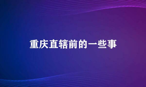 重庆直辖前的一些事