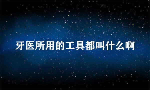 牙医所用的工具都叫什么啊