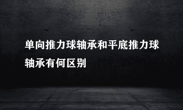 单向推力球轴承和平底推力球轴承有何区别