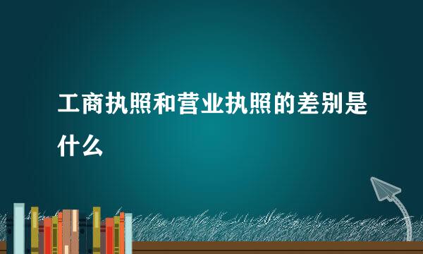 工商执照和营业执照的差别是什么