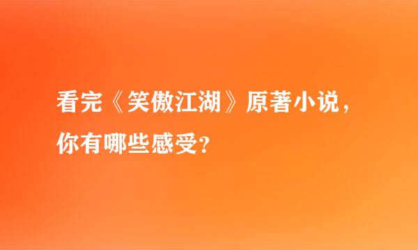 看完《笑傲江湖》原著小说，你有哪些感受？