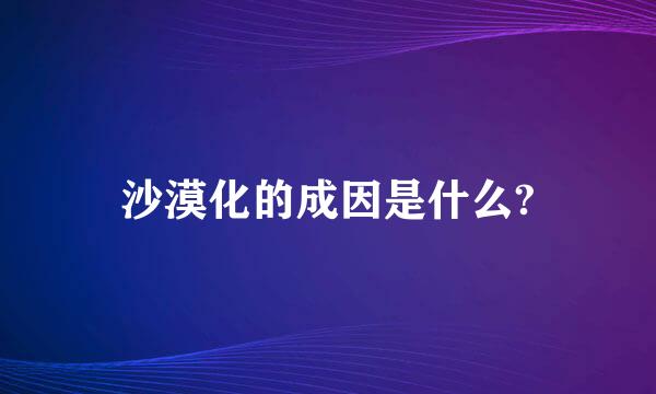 沙漠化的成因是什么?