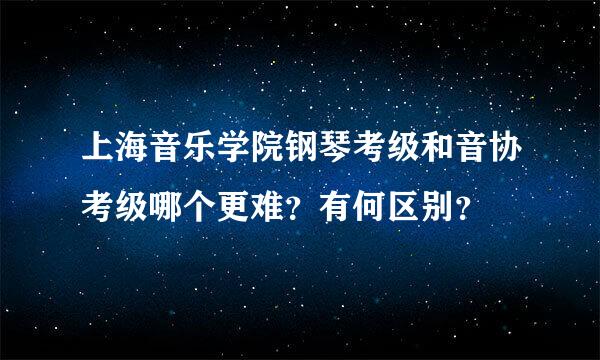 上海音乐学院钢琴考级和音协考级哪个更难？有何区别？