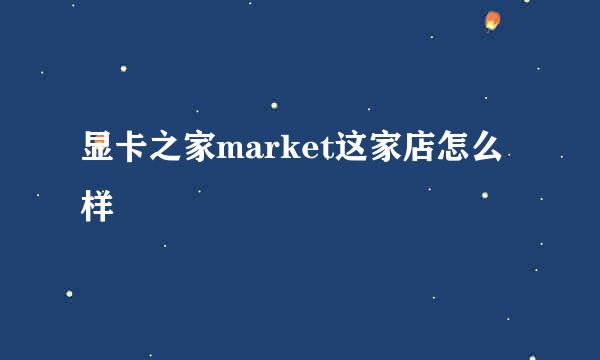 显卡之家market这家店怎么样