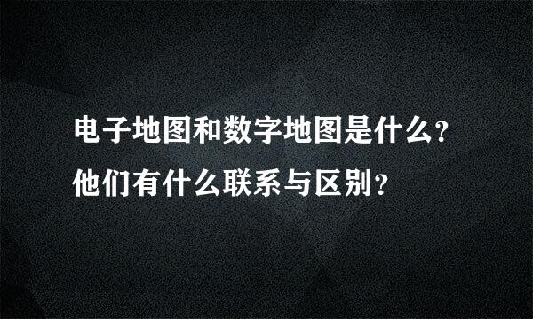 电子地图和数字地图是什么？他们有什么联系与区别？