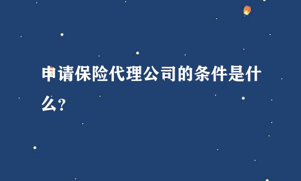 申请保险代理公司的条件是什么？