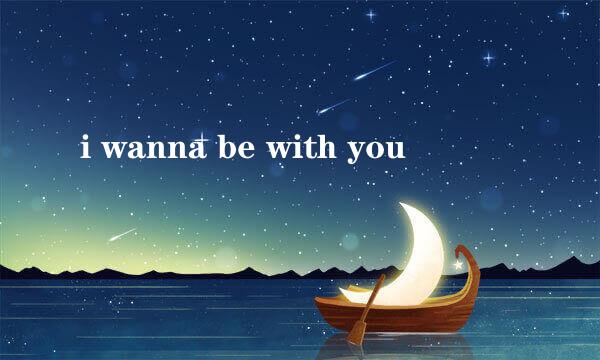 i wanna be with you