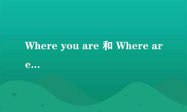 Where you are 和 Where are you 有什么区别吗？