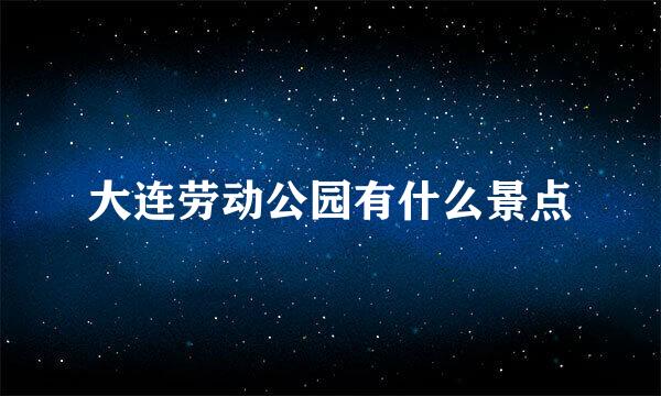 大连劳动公园有什么景点