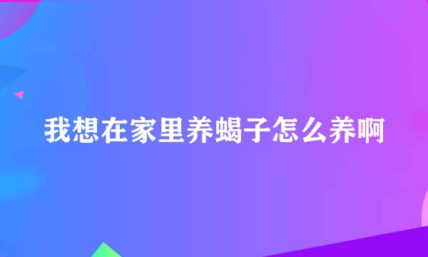 我想在家里养蝎子怎么养啊