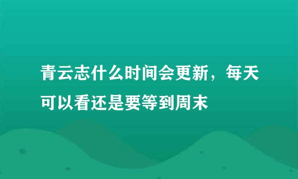 青云志什么时间会更新，每天可以看还是要等到周末