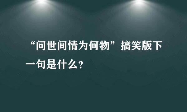 “问世间情为何物”搞笑版下一句是什么？